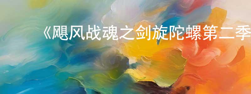 陈林森发布《飓风战魂之剑旋陀螺第二季》详情介绍_飓风战魂之剑旋陀螺第二季已完结在线观看_飓风战魂之剑旋陀螺第二季迅雷下载_国漫